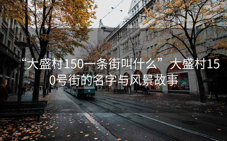 “大盛村150一條街叫什么”大盛村150號街的名字與風景故事