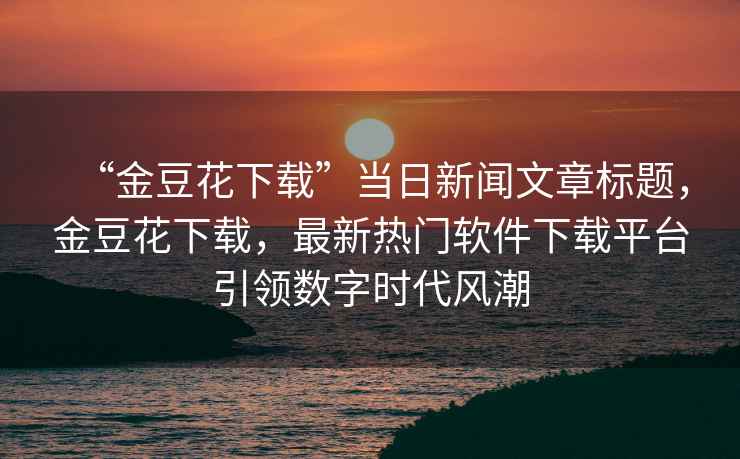 “金豆花下載”當(dāng)日新聞文章標(biāo)題，金豆花下載，最新熱門(mén)軟件下載平臺(tái)引領(lǐng)數(shù)字時(shí)代風(fēng)潮