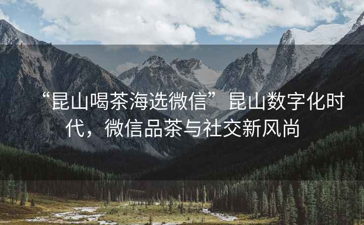 “昆山喝茶海選微信”昆山數(shù)字化時代，微信品茶與社交新風(fēng)尚