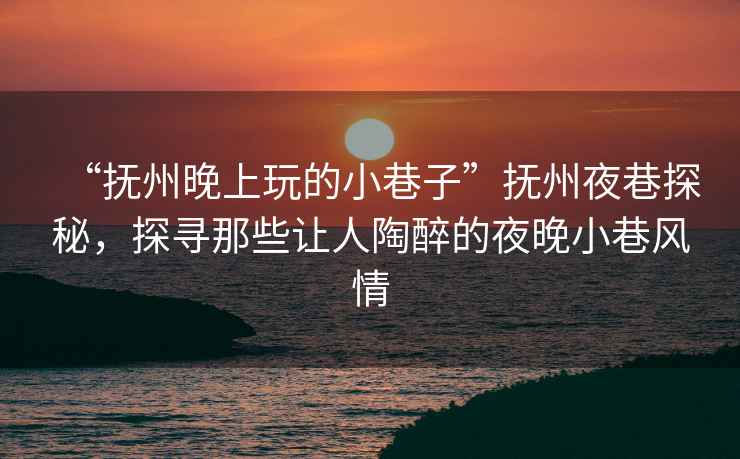 “撫州晚上玩的小巷子”撫州夜巷探秘，探尋那些讓人陶醉的夜晚小巷風情