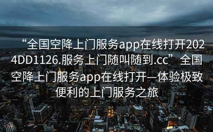 “全國空降上門服務app在線打開2024DD1126.服務上門隨叫隨到.cc”全國空降上門服務app在線打開—體驗極致便利的上門服務之旅