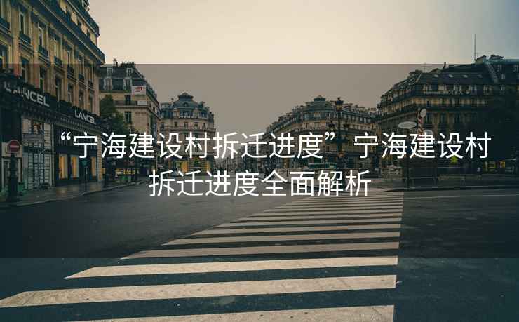 “寧海建設村拆遷進度”寧海建設村拆遷進度全面解析