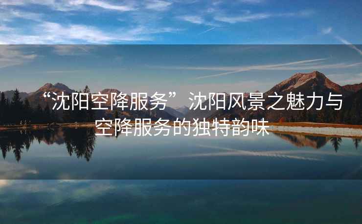 “沈陽空降服務”沈陽風景之魅力與空降服務的獨特韻味
