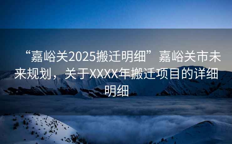 “嘉峪關2025搬遷明細”嘉峪關市未來規劃，關于XXXX年搬遷項目的詳細明細