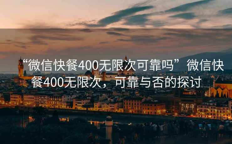 “微信快餐400無限次可靠嗎”微信快餐400無限次，可靠與否的探討
