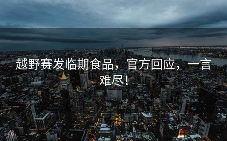 越野賽發臨期食品，官方回應，一言難盡！