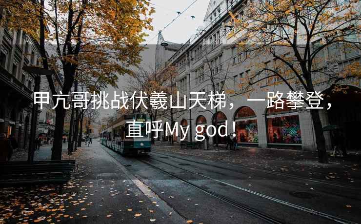 甲亢哥挑戰伏羲山天梯，一路攀登，直呼My god！