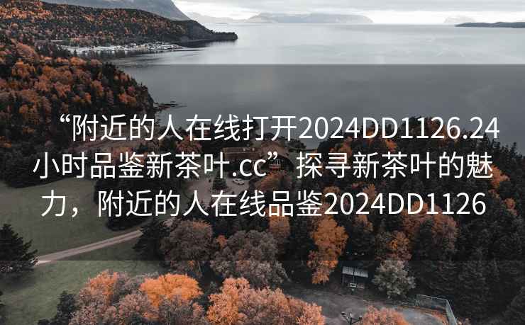“附近的人在線打開2024DD1126.24小時品鑒新茶葉.cc”探尋新茶葉的魅力，附近的人在線品鑒2024DD1126