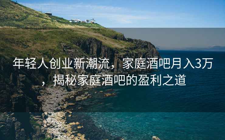 年輕人創(chuàng)業(yè)新潮流，家庭酒吧月入3萬，揭秘家庭酒吧的盈利之道