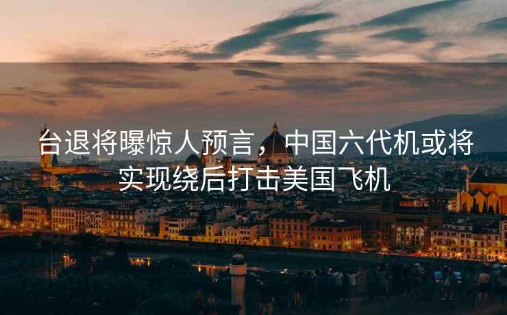臺退將曝驚人預言，中國六代機或將實現繞后打擊美國飛機