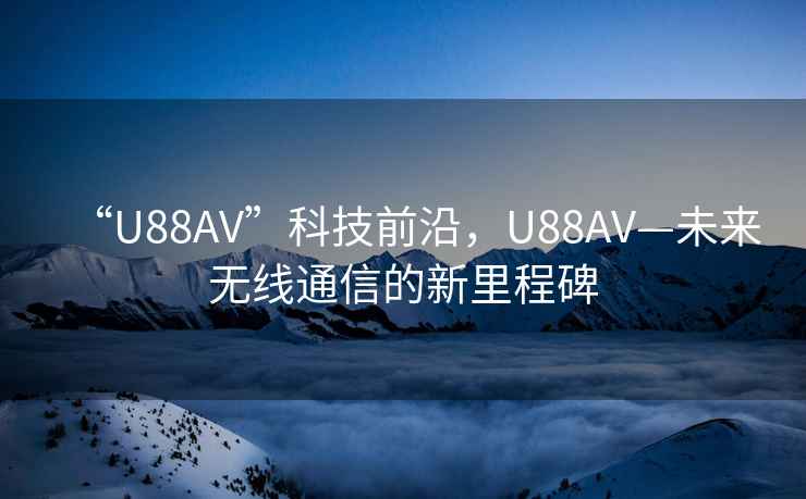 “U88AV”科技前沿，U88AV—未來無線通信的新里程碑