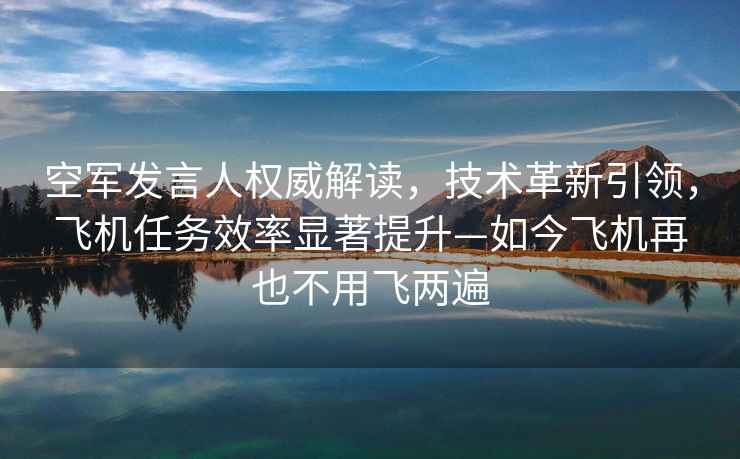空軍發言人權威解讀，技術革新引領，飛機任務效率顯著提升—如今飛機再也不用飛兩遍