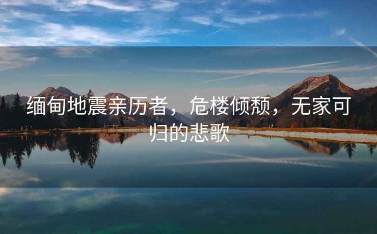 緬甸地震親歷者，危樓傾頹，無(wú)家可歸的悲歌