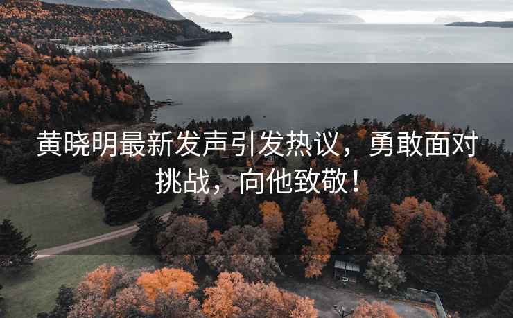 黃曉明最新發聲引發熱議，勇敢面對挑戰，向他致敬！