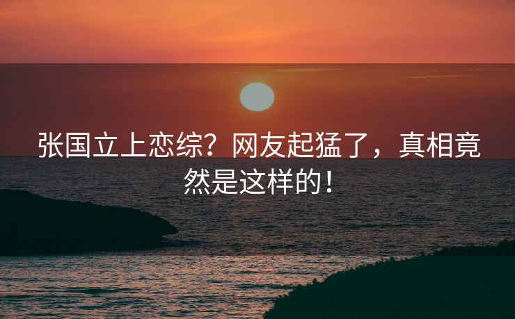 張國(guó)立上戀綜？網(wǎng)友起猛了，真相竟然是這樣的！