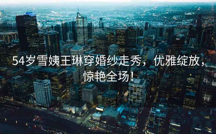 54歲雪姨王琳穿婚紗走秀，優雅綻放，驚艷全場！