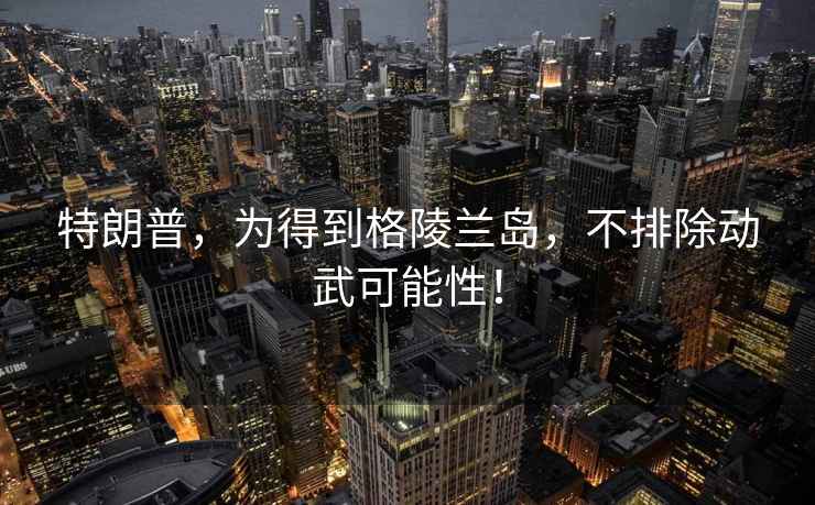 特朗普，為得到格陵蘭島，不排除動武可能性！