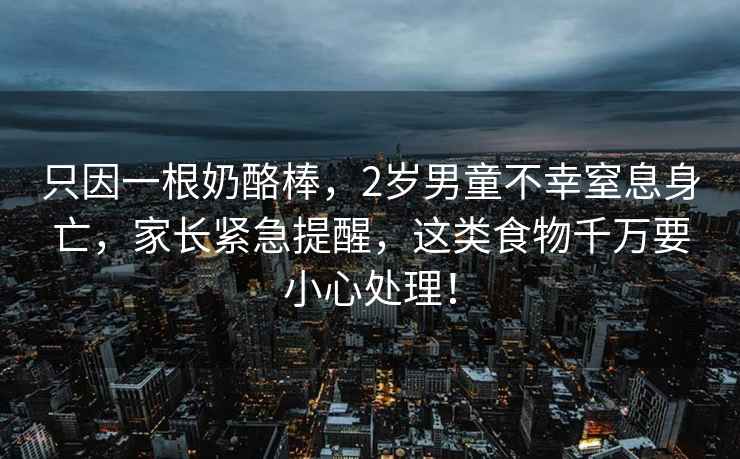 只因一根奶酪棒，2歲男童不幸窒息身亡，家長緊急提醒，這類食物千萬要小心處理！