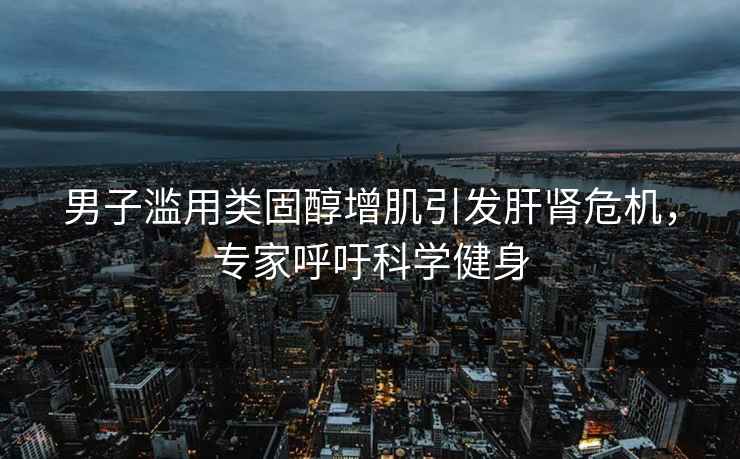 男子濫用類固醇增肌引發肝腎危機，專家呼吁科學健身