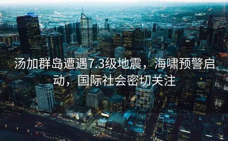湯加群島遭遇7.3級地震，海嘯預警啟動，國際社會密切關注