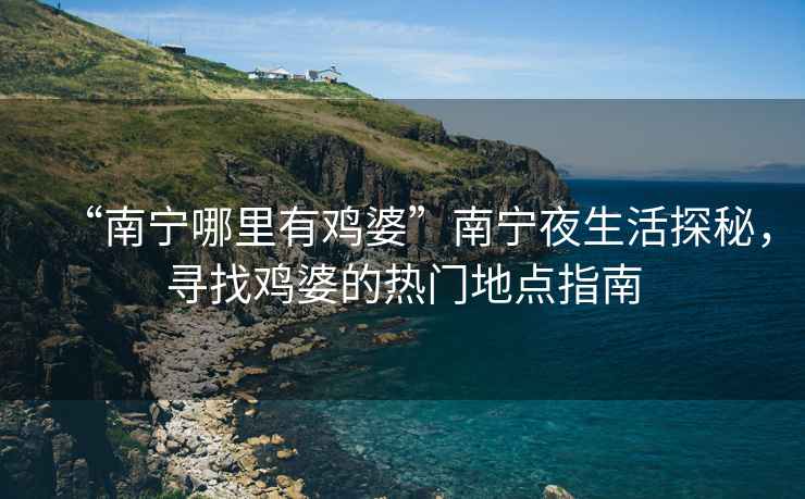 “南寧哪里有雞婆”南寧夜生活探秘，尋找雞婆的熱門地點指南