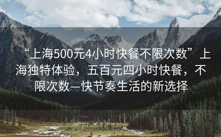 “上海500元4小時快餐不限次數”上海獨特體驗，五百元四小時快餐，不限次數—快節奏生活的新選擇