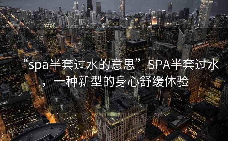 “spa半套過水的意思”SPA半套過水，一種新型的身心舒緩體驗