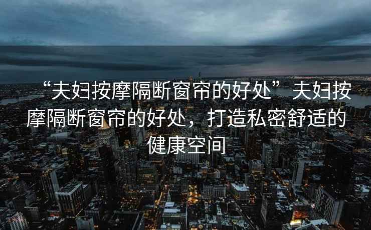 “夫婦按摩隔斷窗簾的好處”夫婦按摩隔斷窗簾的好處，打造私密舒適的健康空間