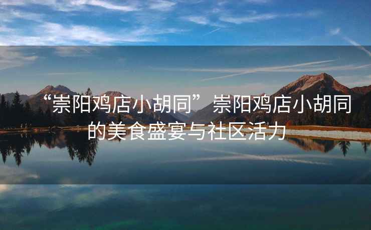 “崇陽雞店小胡同”崇陽雞店小胡同的美食盛宴與社區(qū)活力