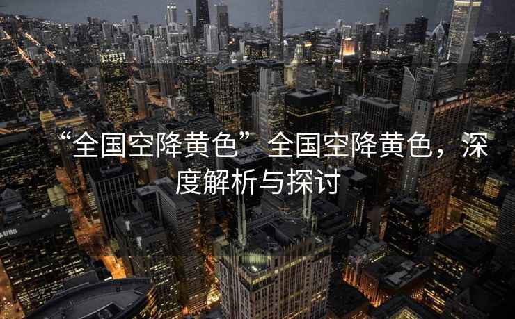 “全國空降黃色”全國空降黃色，深度解析與探討