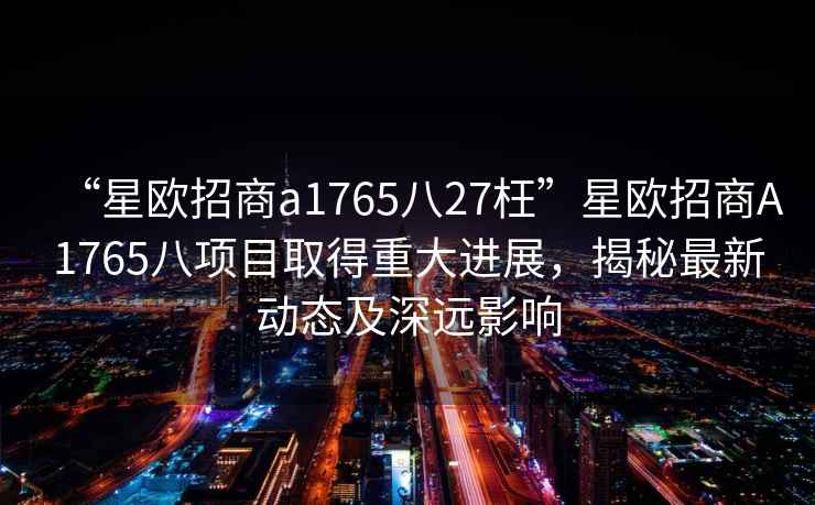 “星歐招商a1765八27枉”星歐招商A1765八項目取得重大進展，揭秘最新動態及深遠影響