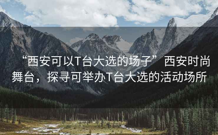 “西安可以T臺大選的場子”西安時尚舞臺，探尋可舉辦T臺大選的活動場所
