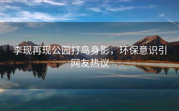 李現再現公園打鳥身影，環保意識引網友熱議