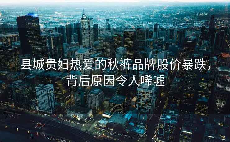 縣城貴婦熱愛的秋褲品牌股價暴跌，背后原因令人唏噓