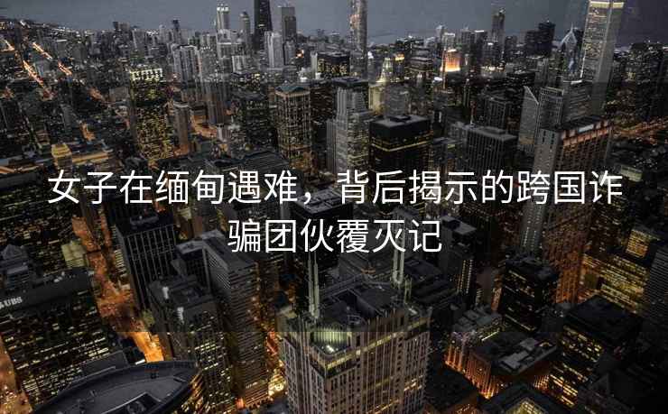 女子在緬甸遇難，背后揭示的跨國(guó)詐騙團(tuán)伙覆滅記
