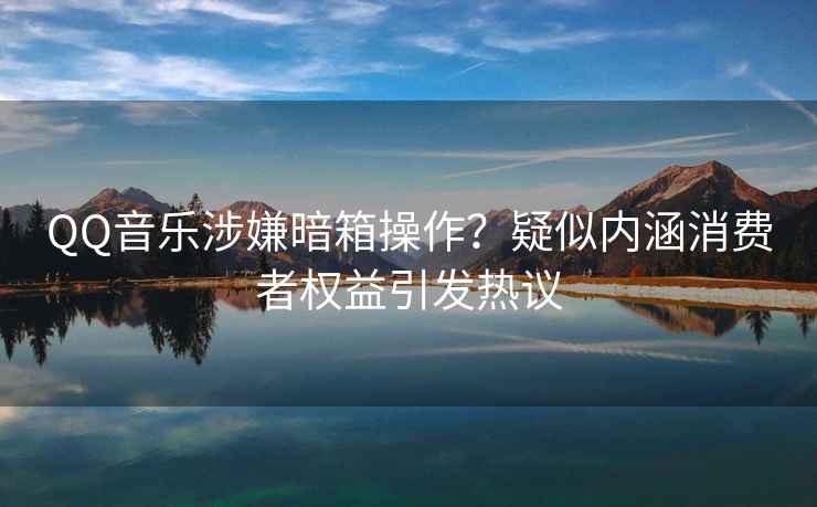 QQ音樂涉嫌暗箱操作？疑似內涵消費者權益引發熱議