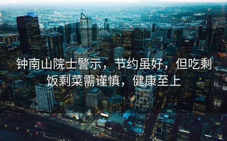 鐘南山院士警示，節約雖好，但吃剩飯剩菜需謹慎，健康至上