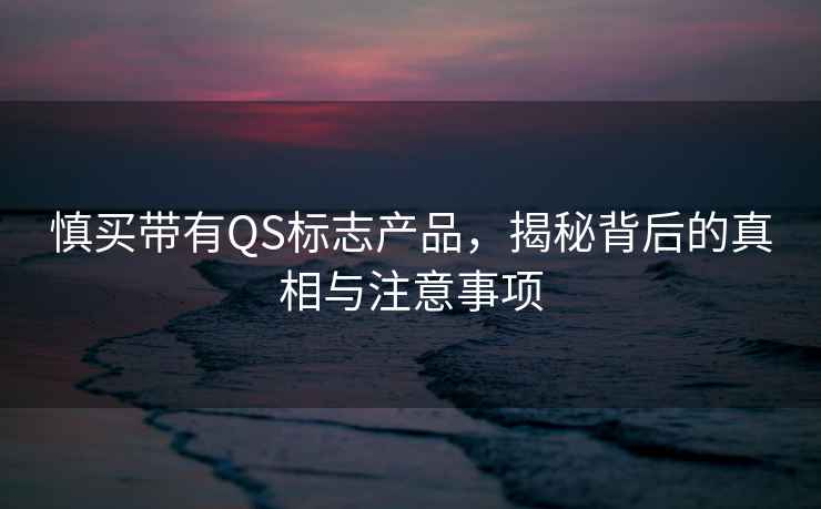 慎買帶有QS標志產品，揭秘背后的真相與注意事項