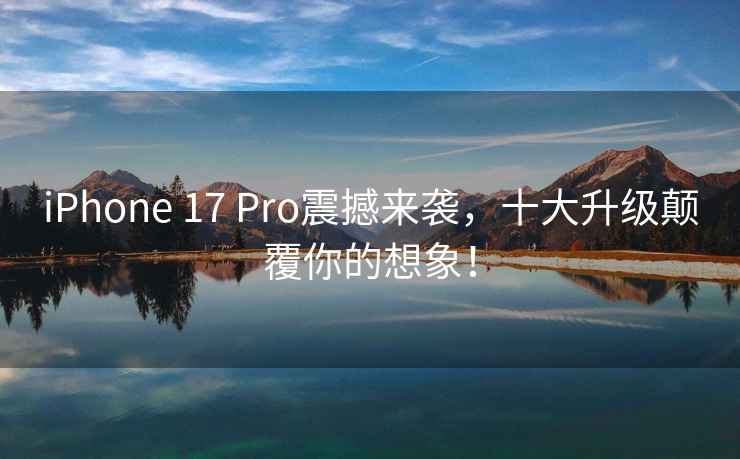 iPhone 17 Pro震撼來襲，十大升級顛覆你的想象！