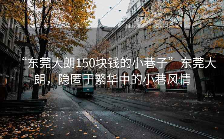 “東莞大朗150塊錢的小巷子”東莞大朗，隱匿于繁華中的小巷風情