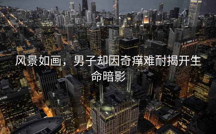 風景如畫，男子卻因奇癢難耐揭開生命暗影