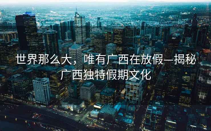 世界那么大，唯有廣西在放假—揭秘廣西獨特假期文化