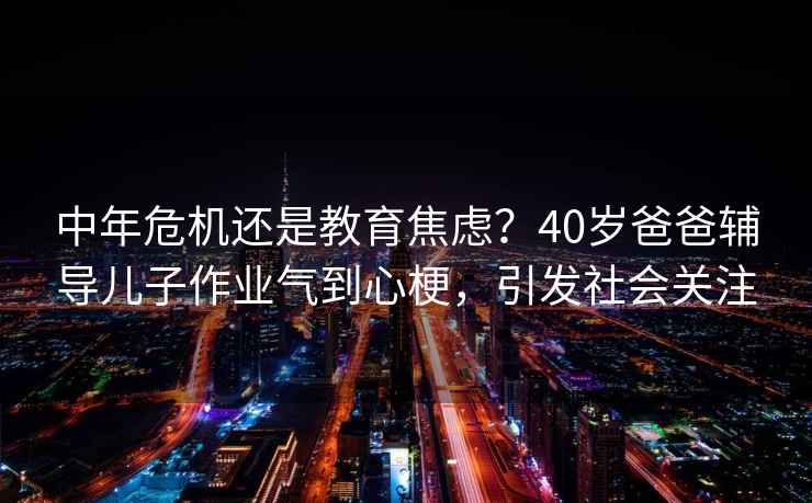 中年危機(jī)還是教育焦慮？40歲爸爸輔導(dǎo)兒子作業(yè)氣到心梗，引發(fā)社會關(guān)注