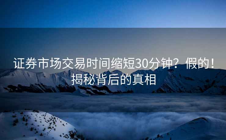 證券市場交易時間縮短30分鐘？假的！揭秘背后的真相