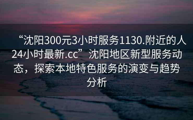 “沈陽300元3小時服務1130.附近的人24小時最新.cc”沈陽地區新型服務動態，探索本地特色服務的演變與趨勢分析