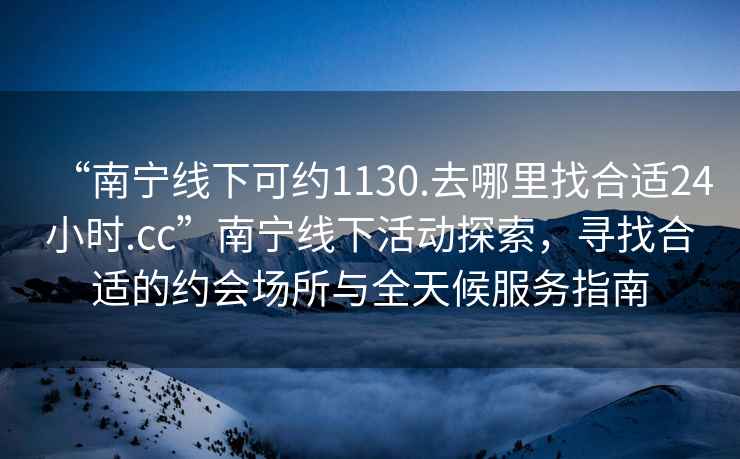 “南寧線下可約1130.去哪里找合適24小時(shí).cc”南寧線下活動(dòng)探索，尋找合適的約會(huì)場(chǎng)所與全天候服務(wù)指南