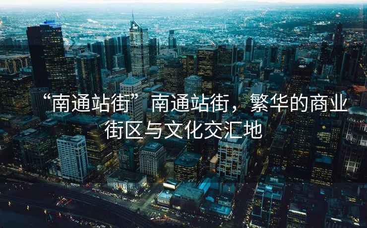 “南通站街”南通站街，繁華的商業(yè)街區(qū)與文化交匯地