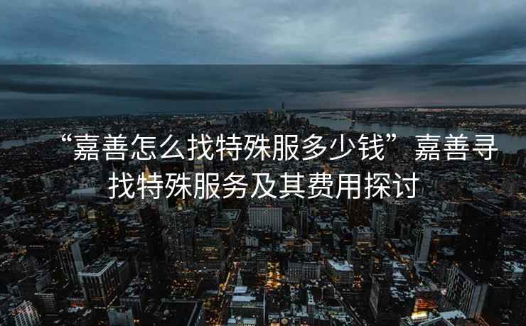 “嘉善怎么找特殊服多少錢”嘉善尋找特殊服務(wù)及其費(fèi)用探討