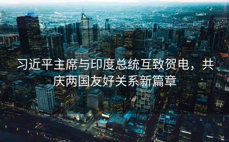 習近平主席與印度總統互致賀電，共慶兩國友好關系新篇章
