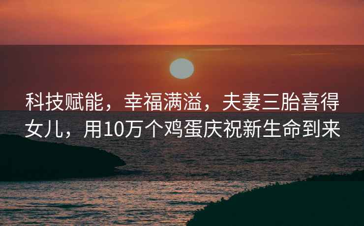 科技賦能，幸福滿溢，夫妻三胎喜得女兒，用10萬個雞蛋慶祝新生命到來